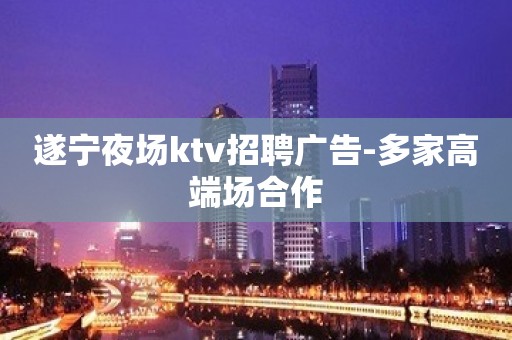 遂宁夜场ktv招聘广告-多家高端场合作