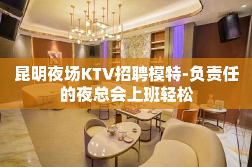 昆明夜场KTV招聘模特-负责任的夜总会上班轻松