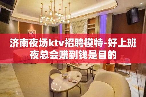 济南夜场ktv招聘模特-好上班夜总会赚到钱是目的