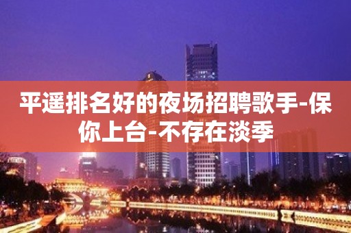 平遥排名好的夜场招聘歌手-保你上台-不存在淡季
