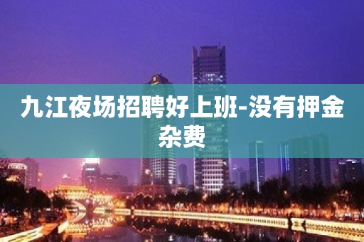 九江夜场招聘好上班-没有押金杂费