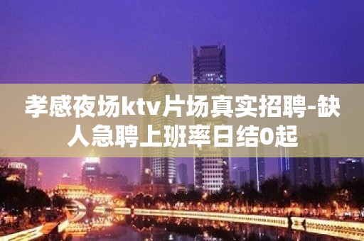 孝感夜场ktv片场真实招聘-缺人急聘上班率日结0起