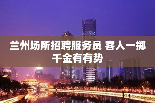 兰州场所招聘服务员 客人一掷千金有有势