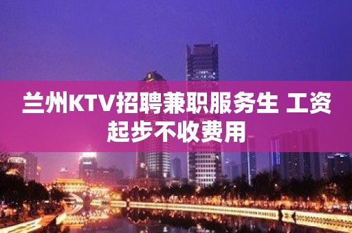 兰州KTV招聘兼职服务生 工资起步不收费用
