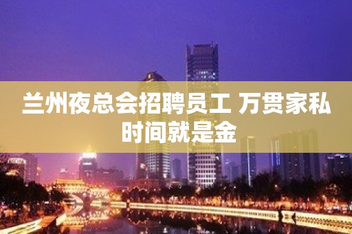 兰州夜总会招聘员工 万贯家私 时间就是金