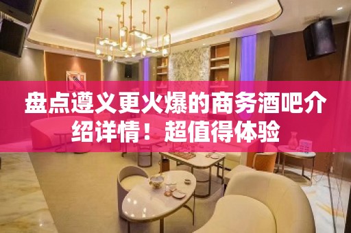 盘点遵义更火爆的商务酒吧介绍详情!超值得体验 盘点遵义更火爆的商务酒吧介绍详情!超值得体验