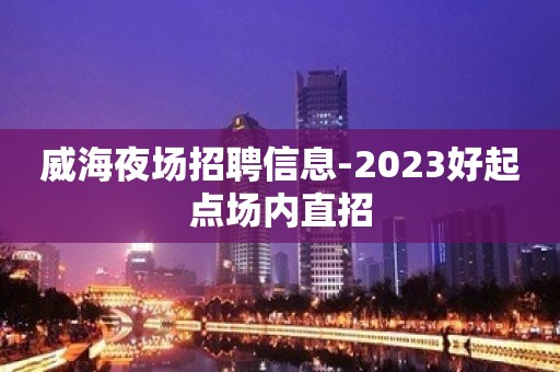 威海夜场招聘信息-2023好起点场内直招