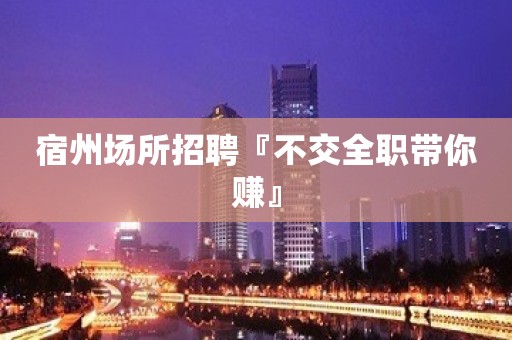 宿州场所招聘『不交全职带你赚』