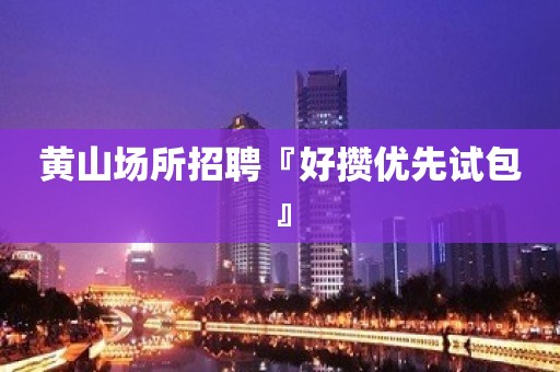 黄山场所招聘『好攒优先试包』