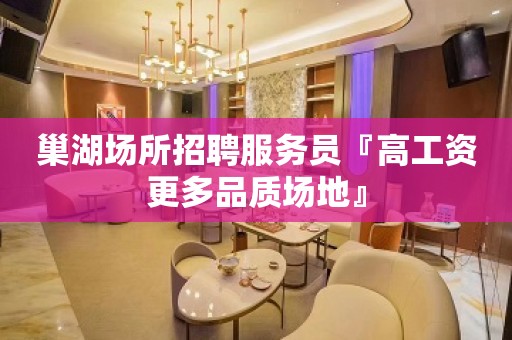 巢湖场所招聘服务员『高工资更多品质场地』