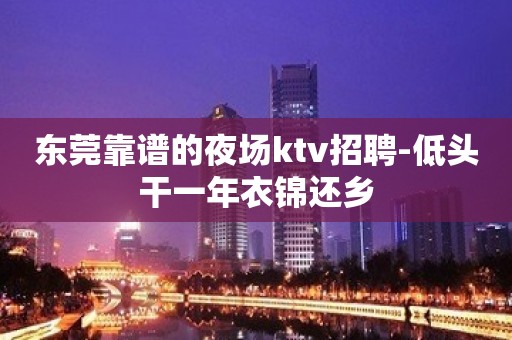 东莞靠谱的夜场ktv招聘-低头干一年衣锦还乡