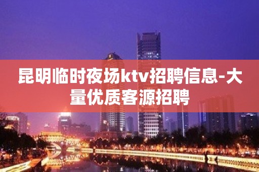 昆明临时夜场ktv招聘信息-大量优质客源招聘