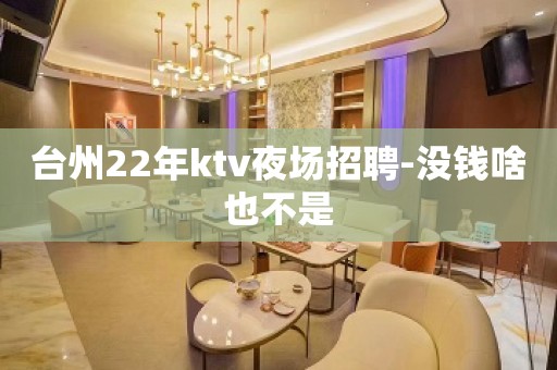 台州22年ktv夜场招聘-没钱啥也不是