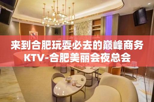 来到合肥玩耍必去的巅峰商务KTV-合肥美丽会夜总会