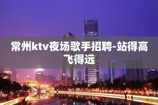 常州ktv夜场歌手招聘-站得高飞得远