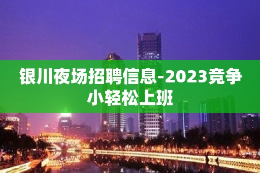 银川夜场招聘信息-2023竞争小轻松上班