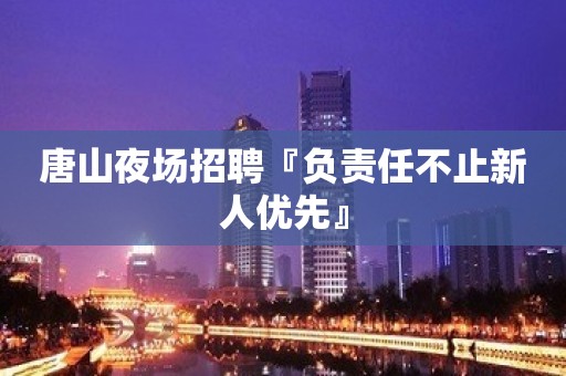 唐山夜场招聘『负责任不止新人优先』