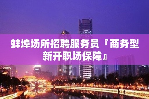 蚌埠场所招聘服务员『商务型新开职场保障』