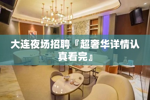大连夜场招聘『超奢华详情认真看完』