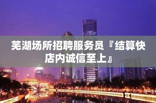 芜湖场所招聘服务员『结算快店内诚信至上』