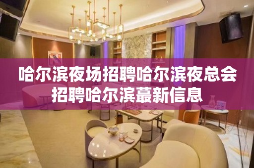 哈尔滨夜场招聘哈尔滨夜总会招聘哈尔滨蕞新信息