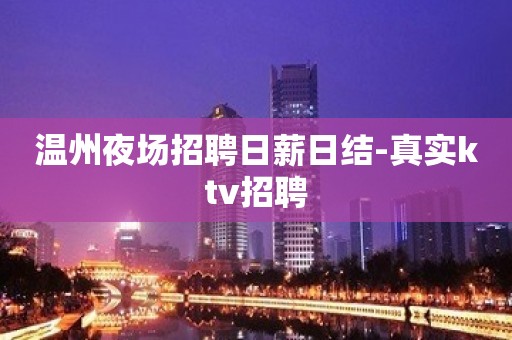 温州夜场招聘日薪日结-真实ktv招聘