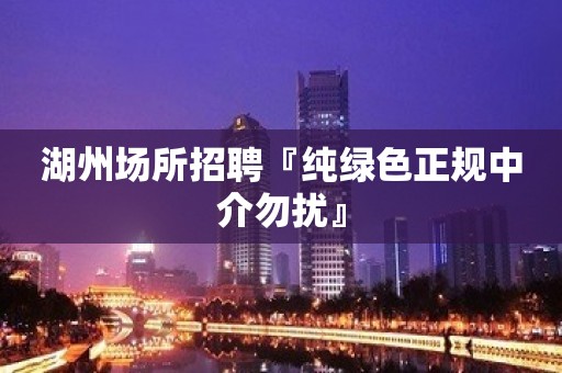 湖州场所招聘『纯绿色正规中介勿扰』