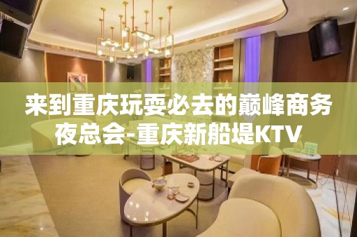 来到重庆玩耍必去的巅峰商务夜总会-重庆新船堤KTV