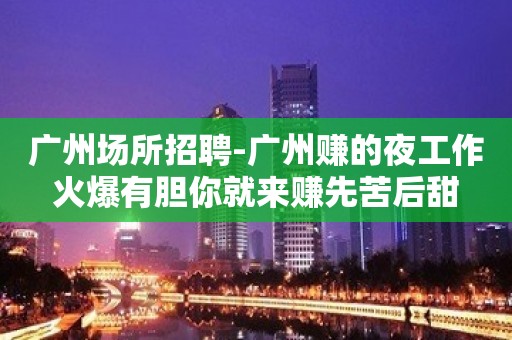 广州场所招聘-广州赚的夜工作火爆有胆你就来赚先苦后甜