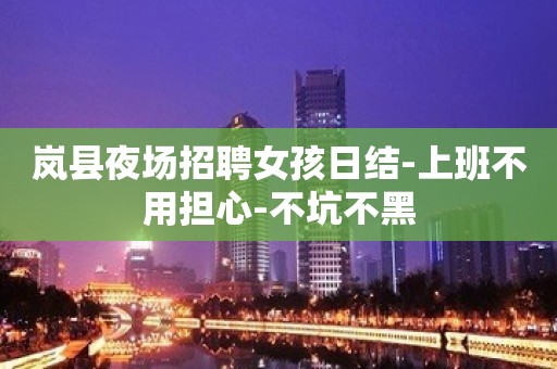 岚县夜场招聘女孩日结-上班不用担心-不坑不黑