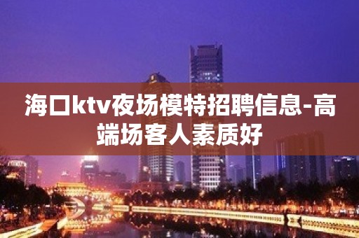 海口ktv夜场模特招聘信息-高端场客人素质好