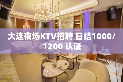 大连夜场KTV招聘 日结1000/1200 认证