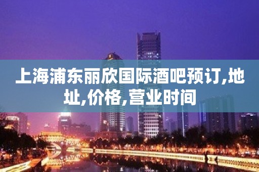 上海浦东丽欣国际酒吧预订,地址,价格,营业时间 上海浦东丽欣国际酒吧预订,地址,价格,营业时间