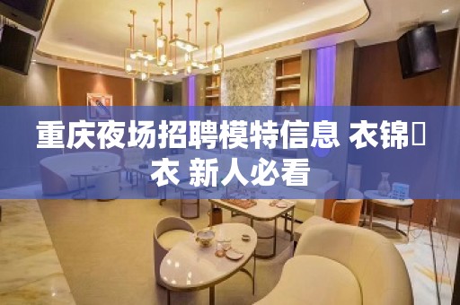 重庆夜场招聘模特信息 衣锦褧衣 新人必看