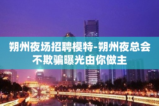 朔州夜场招聘模特-朔州夜总会不欺骗曝光由你做主