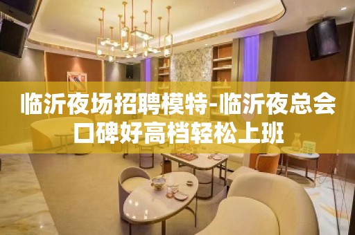 临沂夜场招聘模特-临沂夜总会口碑好高档轻松上班