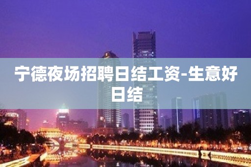 宁德夜场招聘日结工资-生意好日结