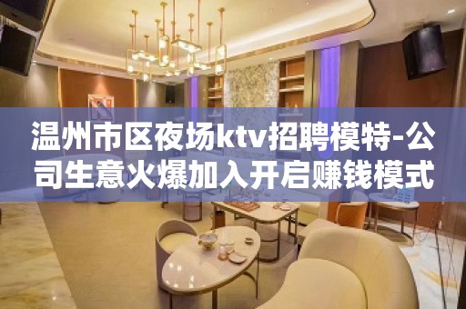 温州市区夜场ktv招聘模特-公司生意火爆加入开启赚钱模式