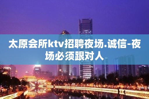 太原会所ktv招聘夜场.诚信-夜场必须跟对人