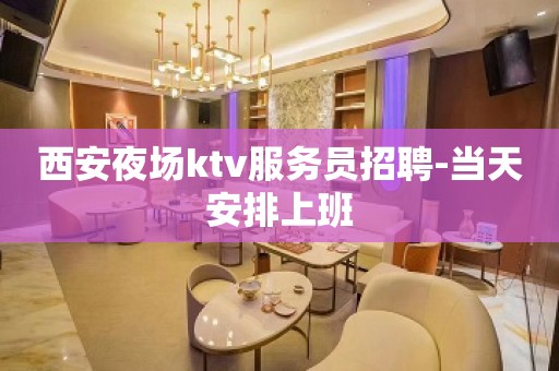 西安夜场ktv服务员招聘-当天安排上班