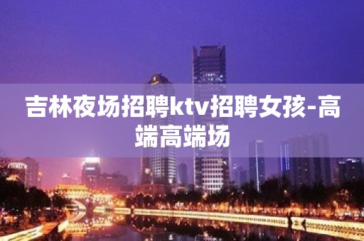 吉林夜场招聘ktv招聘女孩-高端高端场