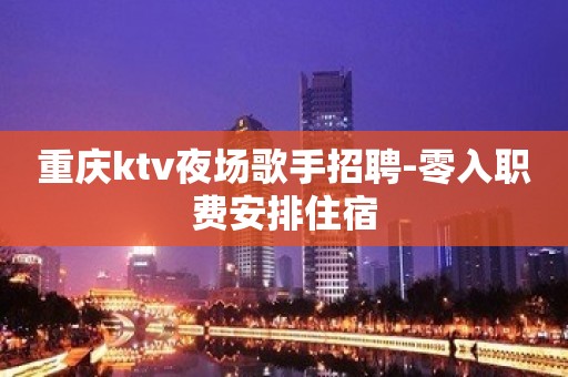 重庆ktv夜场歌手招聘-零入职费安排住宿