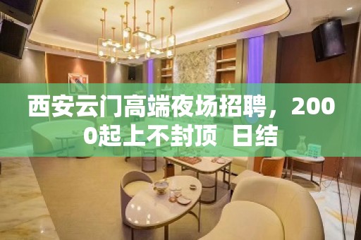 西安云门高端夜场招聘，2000起上不封顶  日结
