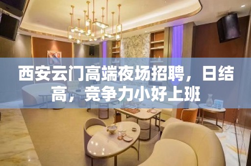 西安云门高端夜场招聘，日结高，竞争力小好上班