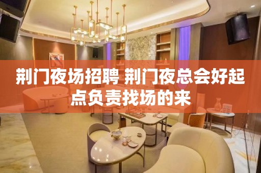 荆门夜场招聘 荆门夜总会好起点负责找场的来