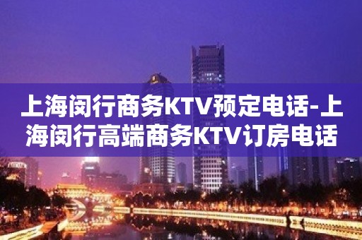 上海闵行商务KTV预定电话-上海闵行高端商务KTV订房电话