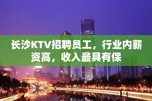 长沙KTV招聘员工，行业内薪资高，收入最具有保