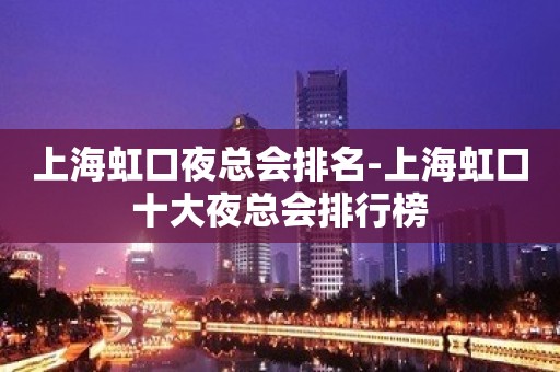 上海虹口夜总会排名-上海虹口十大夜总会排行榜