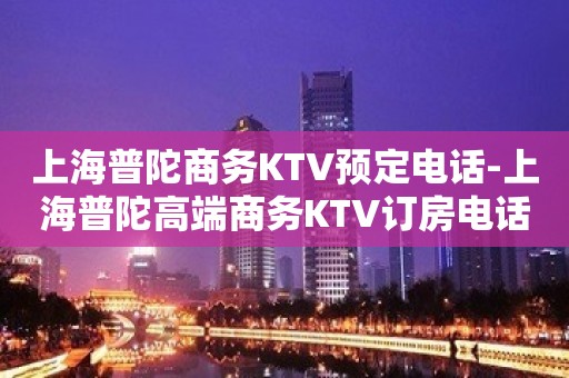 上海普陀商务KTV预定电话-上海普陀高端商务KTV订房电话