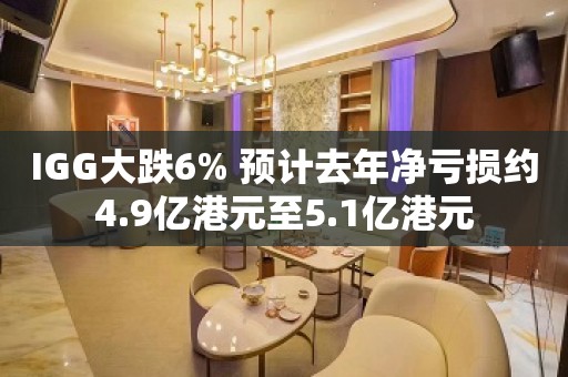 IGG大跌6% 预计去年净亏损约4.9亿港元至5.1亿港元
